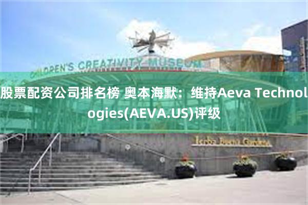 股票配资公司排名榜 奥本海默：维持Aeva Technologies(AEVA.US)评级
