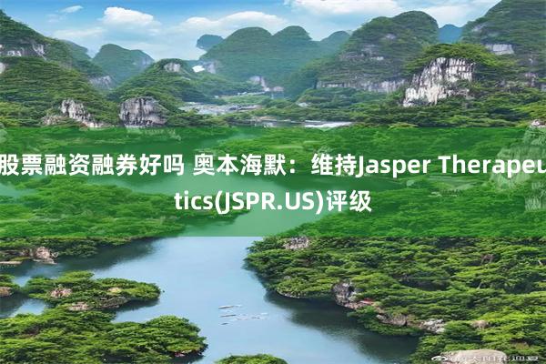 股票融资融券好吗 奥本海默：维持Jasper Therapeutics(JSPR.US)评级