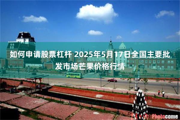 如何申请股票杠杆 2025年5月17日全国主要批发市场芒果价格行情