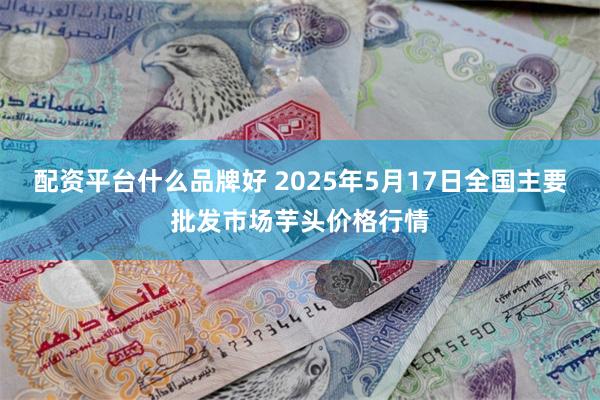 配资平台什么品牌好 2025年5月17日全国主要批发市场芋头价格行情