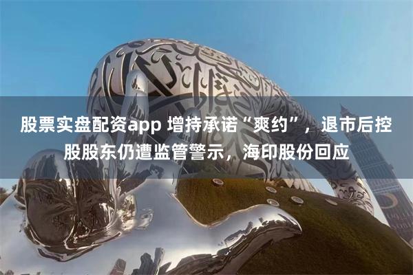 股票实盘配资app 增持承诺“爽约”，退市后控股股东仍遭监管警示，海印股份回应