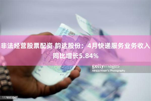 非法经营股票配资 韵达股份：4月快递服务业务收入同比增长5.84%