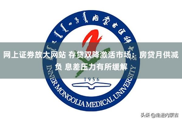 网上证劵放大网站 存贷双降激活市场：房贷月供减负 息差压力有所缓解