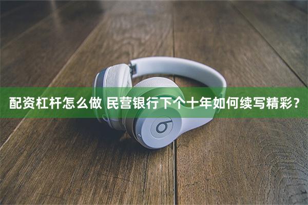 配资杠杆怎么做 民营银行下个十年如何续写精彩？