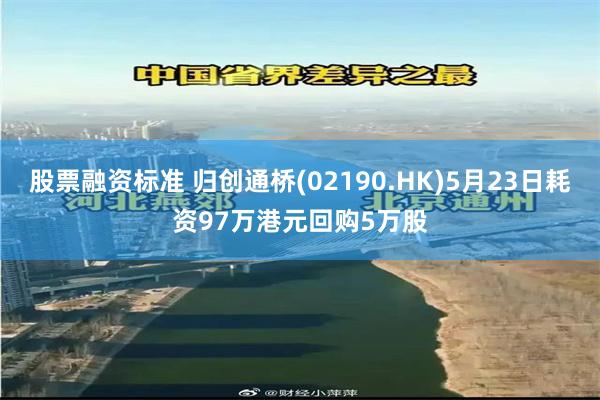股票融资标准 归创通桥(02190.HK)5月23日耗资97万港元回购5万股