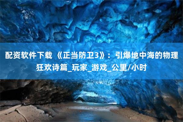 配资软件下载 《正当防卫3》：引爆地中海的物理狂欢诗篇_玩家_游戏_公里/小时