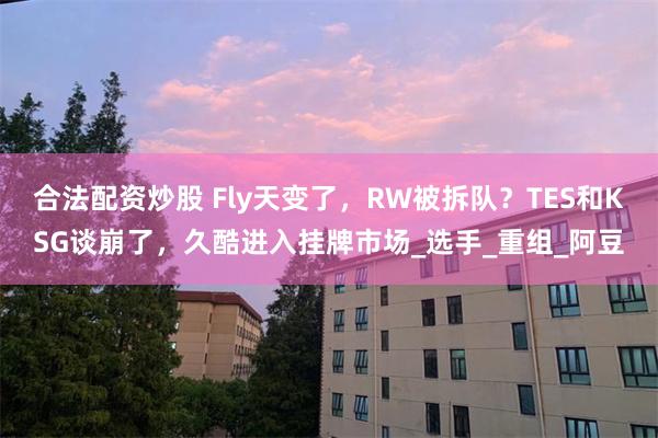 合法配资炒股 Fly天变了，RW被拆队？TES和KSG谈崩了，久酷进入挂牌市场_选手_重组_阿豆