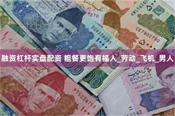 融资杠杆实盘配资 粗餐更饱有福人_劳动_飞机_男人