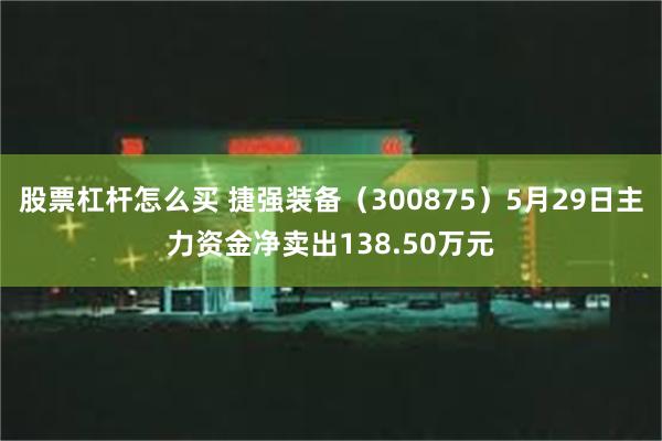 股票杠杆怎么买 捷强装备（300875）5月29日主力资金净卖出138.50万元
