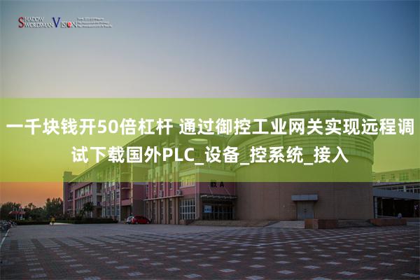 一千块钱开50倍杠杆 通过御控工业网关实现远程调试下载国外PLC_设备_控系统_接入