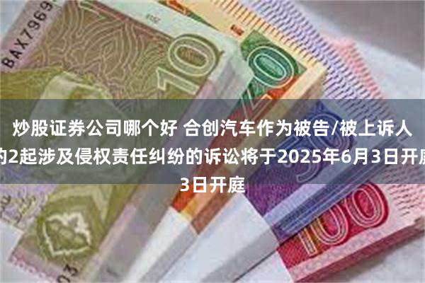 炒股证券公司哪个好 合创汽车作为被告/被上诉人的2起涉及侵权责任纠纷的诉讼将于2025年6月3日开庭