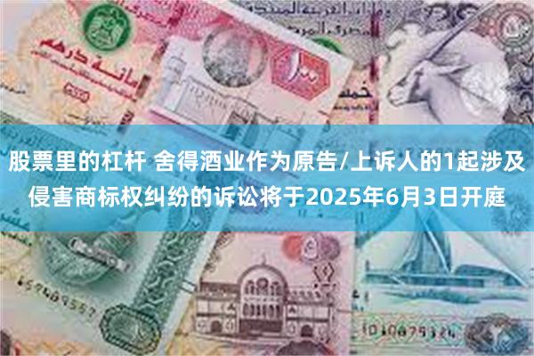 股票里的杠杆 舍得酒业作为原告/上诉人的1起涉及侵害商标权纠纷的诉讼将于2025年6月3日开庭