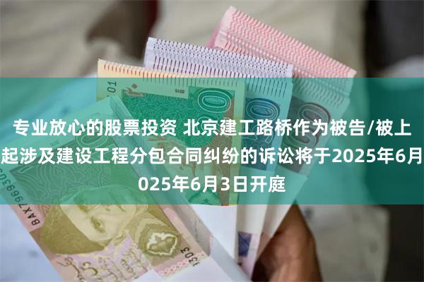 专业放心的股票投资 北京建工路桥作为被告/被上诉人的1起涉及建设工程分包合同纠纷的诉讼将于2025年6月3日开庭