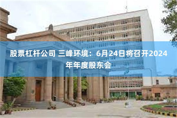 股票杠杆公司 三峰环境：6月24日将召开2024年年度股东会