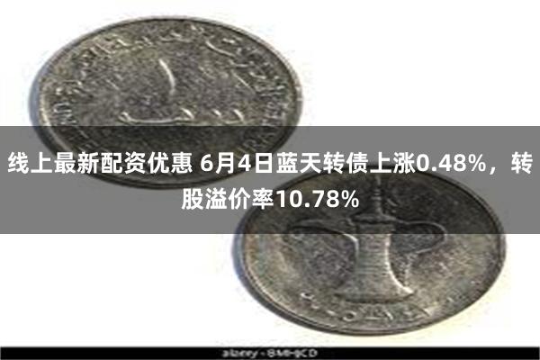 线上最新配资优惠 6月4日蓝天转债上涨0.48%，转股溢价率10.78%