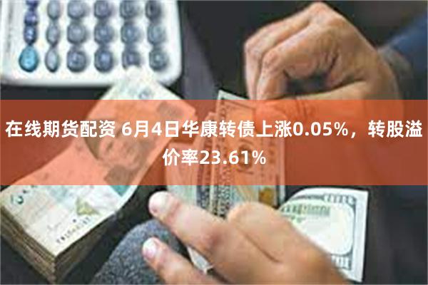 在线期货配资 6月4日华康转债上涨0.05%，转股溢价率23.61%