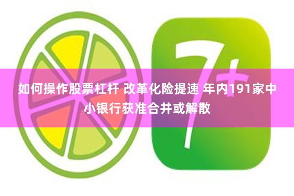 如何操作股票杠杆 改革化险提速 年内191家中小银行获准合并或解散
