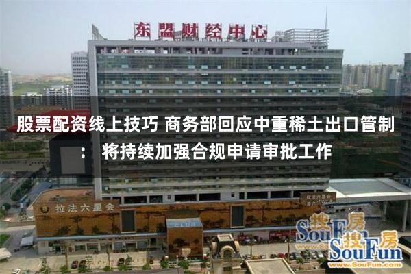 股票配资线上技巧 商务部回应中重稀土出口管制： 将持续加强合规申请审批工作