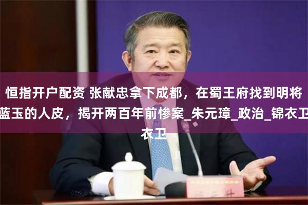 恒指开户配资 张献忠拿下成都，在蜀王府找到明将蓝玉的人皮，揭开两百年前惨案_朱元璋_政治_锦衣卫