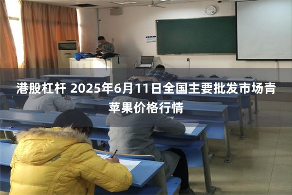港股杠杆 2025年6月11日全国主要批发市场青苹果价格行情