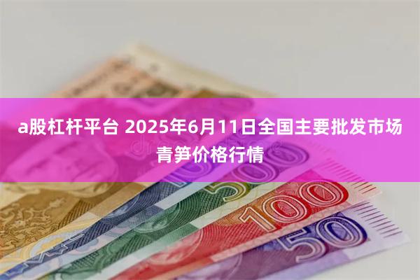 a股杠杆平台 2025年6月11日全国主要批发市场青笋价格行情