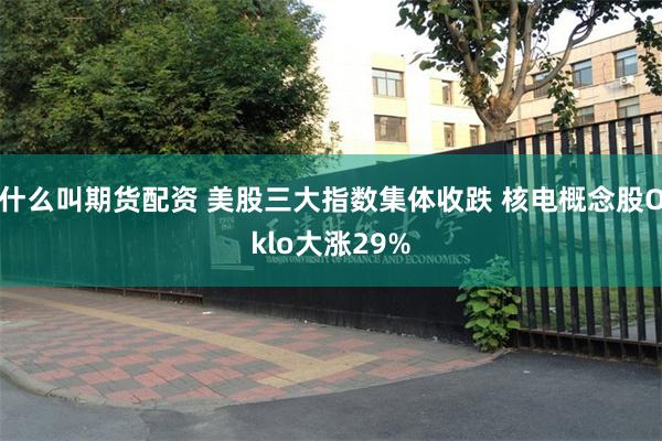什么叫期货配资 美股三大指数集体收跌 核电概念股Oklo大涨29%