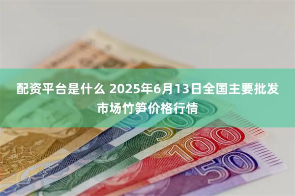 配资平台是什么 2025年6月13日全国主要批发市场竹笋价格行情