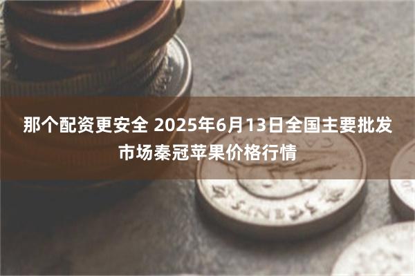 那个配资更安全 2025年6月13日全国主要批发市场秦冠苹果价格行情