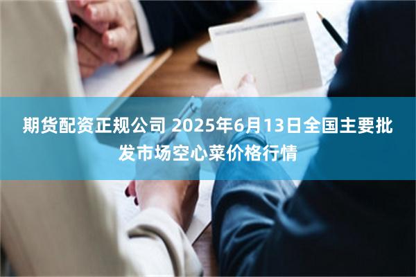 期货配资正规公司 2025年6月13日全国主要批发市场空心菜价格行情