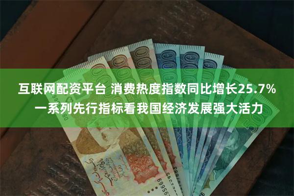 互联网配资平台 消费热度指数同比增长25.7% 一系列先行指标看我国经济发展强大活力