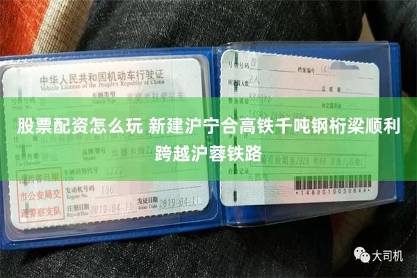 股票配资怎么玩 新建沪宁合高铁千吨钢桁梁顺利跨越沪蓉铁路