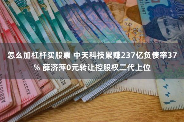 怎么加杠杆买股票 中天科技累赚237亿负债率37% 薛济萍0元转让控股权二代上位