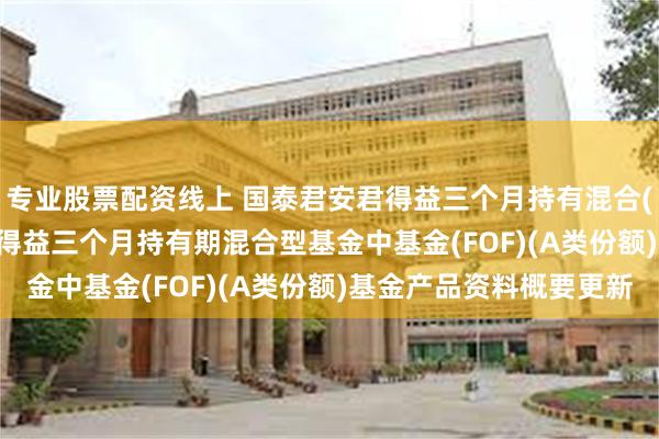 专业股票配资线上 国泰君安君得益三个月持有混合(FOF)A: 国泰君安君得益三个月持有期混合型基金中基金(FOF)(A类份额)基金产品资料概要更新