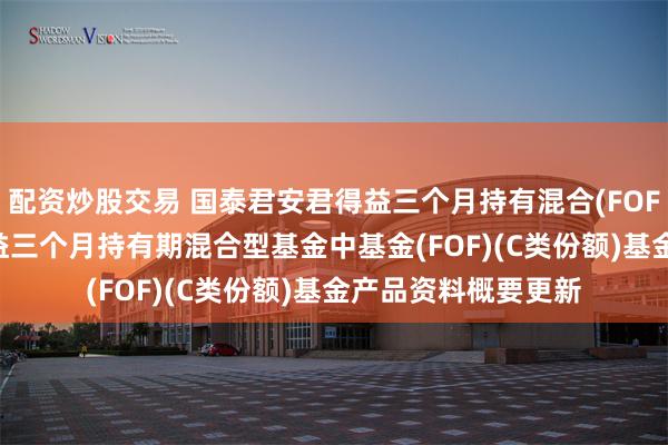 配资炒股交易 国泰君安君得益三个月持有混合(FOF)C: 国泰君安君得益三个月持有期混合型基金中基金(FOF)(C类份额)基金产品资料概要更新