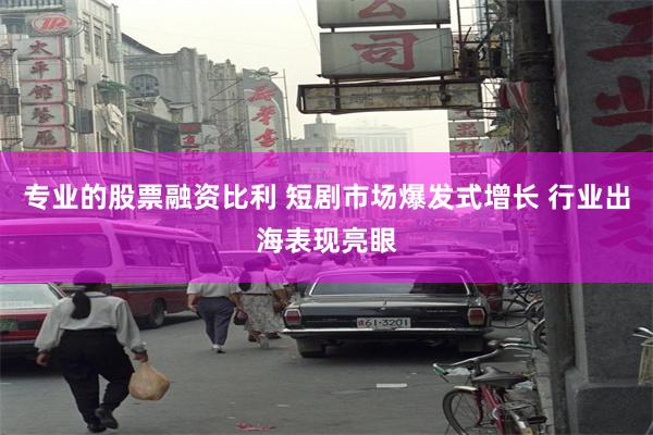 专业的股票融资比利 短剧市场爆发式增长 行业出海表现亮眼