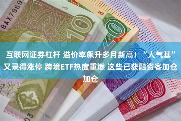 互联网证劵杠杆 溢价率飙升多月新高！“人气基”又录得涨停 跨境ETF热度重燃 这些已获融资客加仓