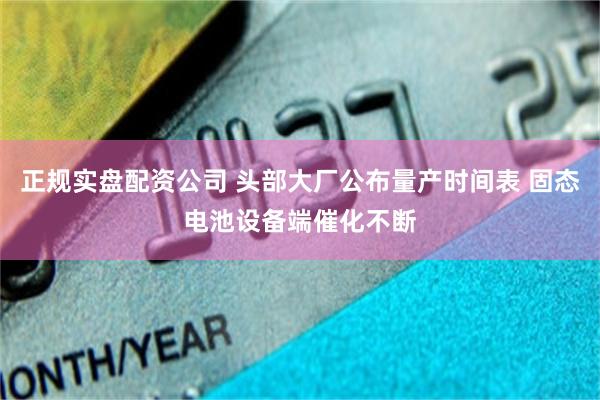 正规实盘配资公司 头部大厂公布量产时间表 固态电池设备端催化不断