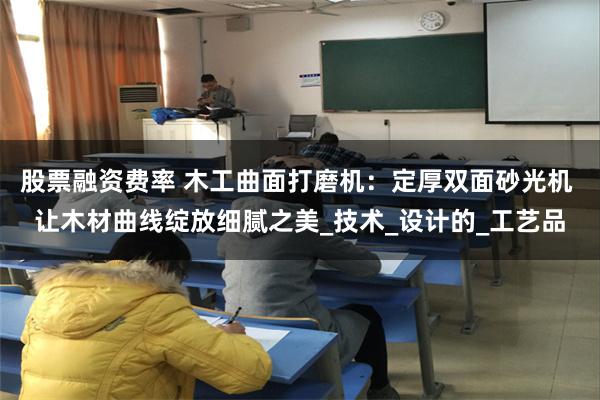 股票融资费率 木工曲面打磨机：定厚双面砂光机 让木材曲线绽放细腻之美_技术_设计的_工艺品