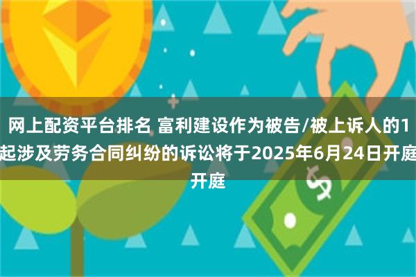 网上配资平台排名 富利建设作为被告/被上诉人的1起涉及劳务合同纠纷的诉讼将于2025年6月24日开庭