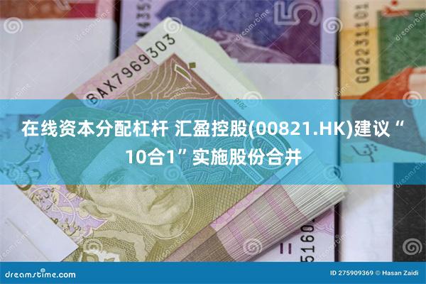 在线资本分配杠杆 汇盈控股(00821.HK)建议“10合1”实施股份合并