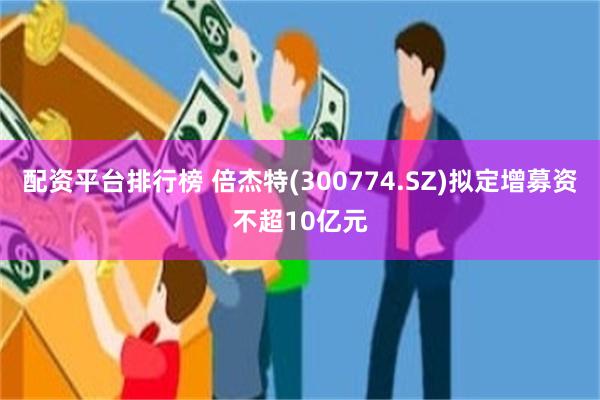 配资平台排行榜 倍杰特(300774.SZ)拟定增募资不超10亿元