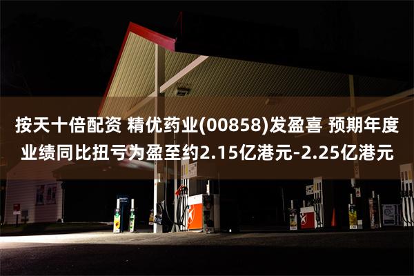 按天十倍配资 精优药业(00858)发盈喜 预期年度业绩同比扭亏为盈至约2.15亿港元-2.25亿港元
