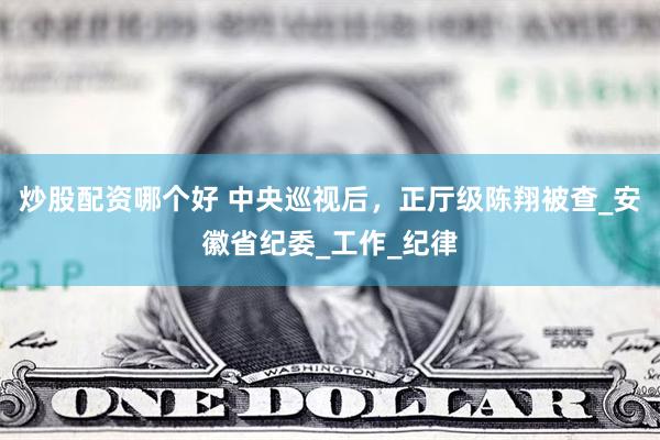 炒股配资哪个好 中央巡视后，正厅级陈翔被查_安徽省纪委_工作_纪律
