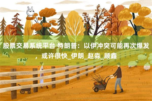 股票交易系统平台 特朗普：以伊冲突可能再次爆发，或许很快_伊朗_赵淼_顾鑫