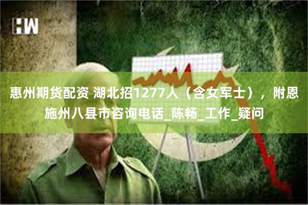 惠州期货配资 湖北招1277人（含女军士），附恩施州八县市咨询电话_陈畅_工作_疑问