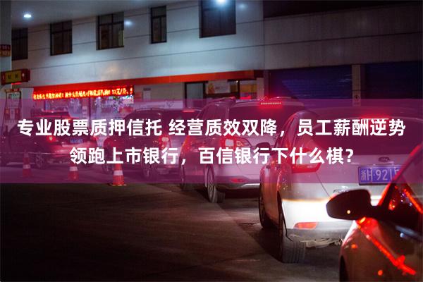 专业股票质押信托 经营质效双降,员工薪酬逆势领跑上市银行,百信银行下什么棋?