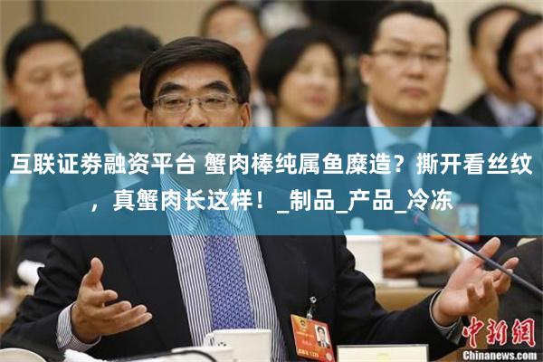 互联证劵融资平台 蟹肉棒纯属鱼糜造？撕开看丝纹，真蟹肉长这样！_制品_产品_冷冻