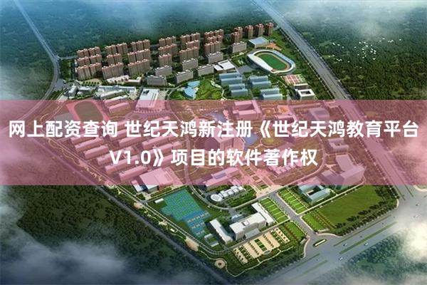 网上配资查询 世纪天鸿新注册《世纪天鸿教育平台V1.0》项目的软件著作权