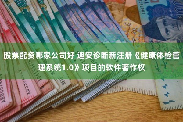 股票配资哪家公司好 迪安诊断新注册《健康体检管理系统1.0》项目的软件著作权