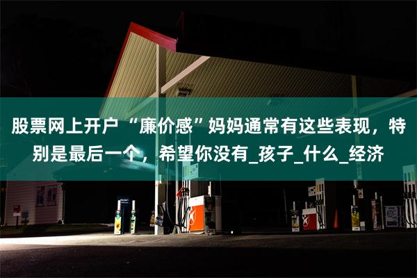 股票网上开户 “廉价感”妈妈通常有这些表现，特别是最后一个，希望你没有_孩子_什么_经济